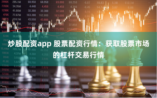 炒股配资app 股票配资行情：获取股票市场的杠杆交易行情