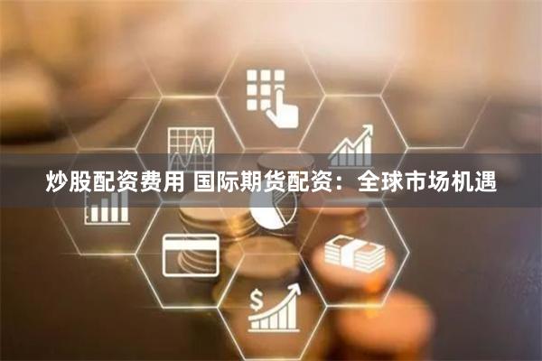 炒股配资费用 国际期货配资：全球市场机遇
