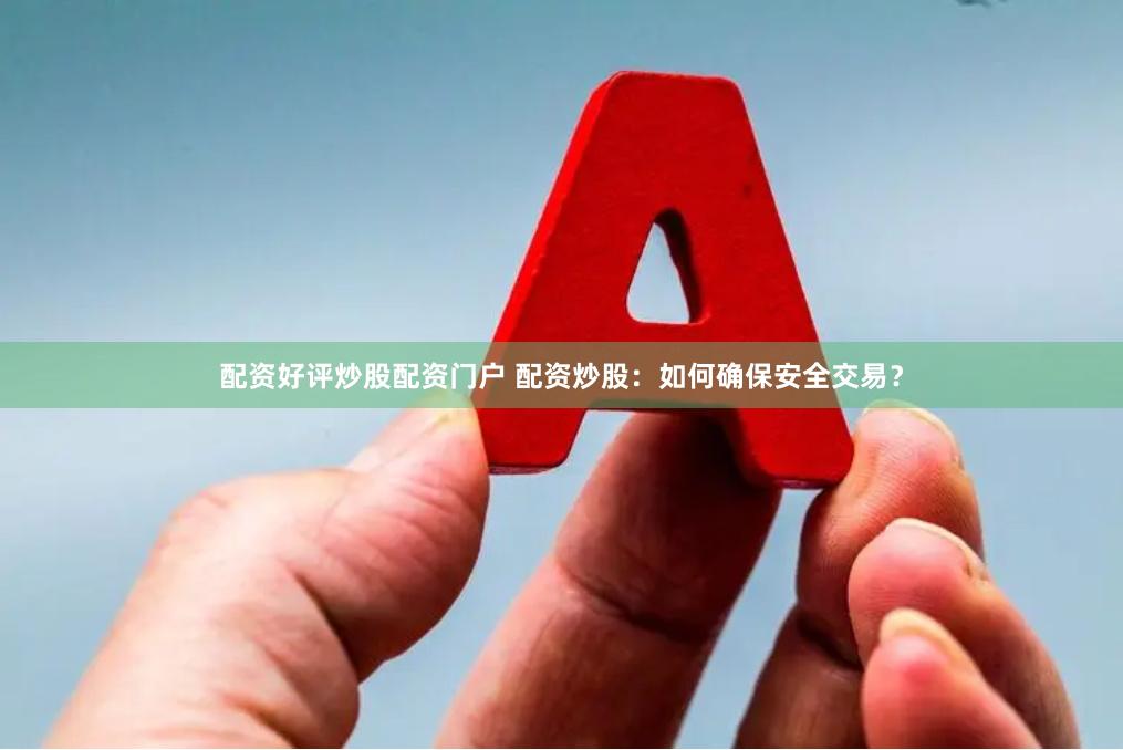 配资好评炒股配资门户 配资炒股：如何确保安全交易？