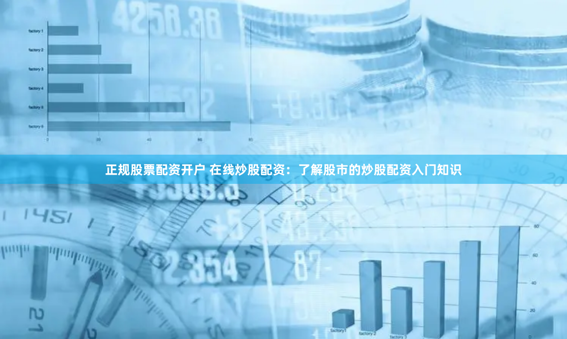 正规股票配资开户 在线炒股配资：了解股市的炒股配资入门知识