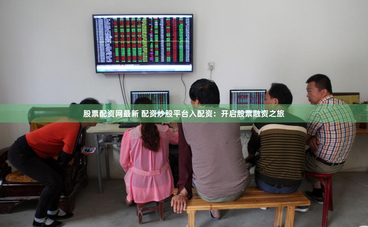 股票配资网最新 配资炒股平台入配资：开启股票融资之旅