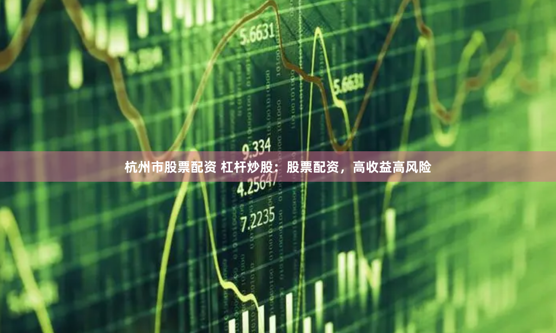 杭州市股票配资 杠杆炒股：股票配资，高收益高风险