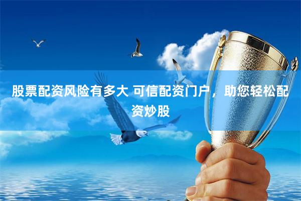 股票配资风险有多大 可信配资门户，助您轻松配资炒股