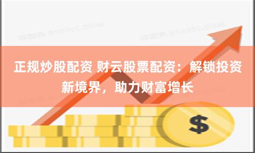 正规炒股配资 财云股票配资：解锁投资新境界，助力财富增长