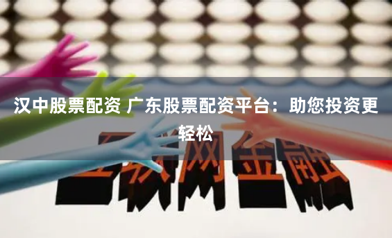 汉中股票配资 广东股票配资平台：助您投资更轻松