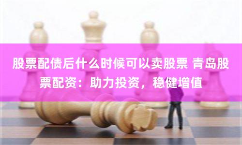 股票配债后什么时候可以卖股票 青岛股票配资：助力投资，稳健增值