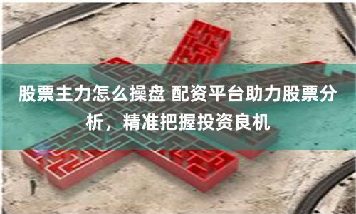 股票主力怎么操盘 配资平台助力股票分析,精准把握投资良机