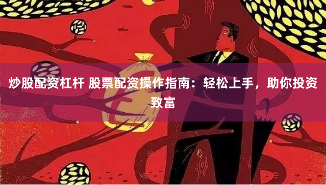 炒股配资杠杆 股票配资操作指南:轻松上手,助你投资致富