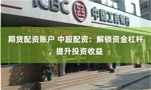期货配资账户 中股配资:解锁资金杠杆,提升投资收益