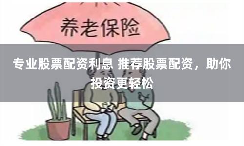 专业股票配资利息 推荐股票配资，助你投资更轻松