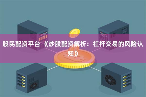 股民配资平台 《炒股配资解析:杠杆交易的风险认知》