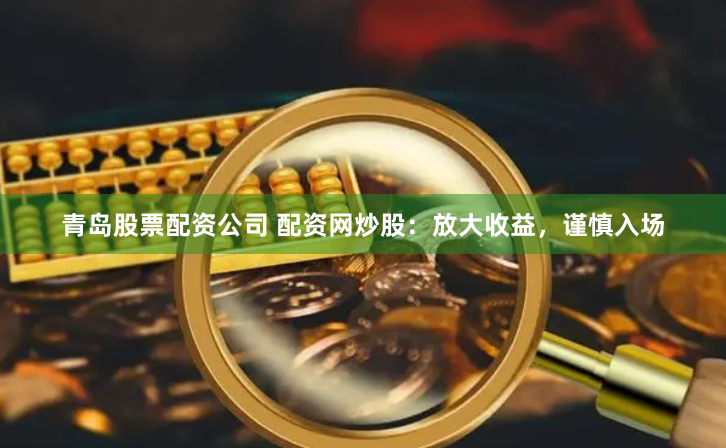 青岛股票配资公司 配资网炒股：放大收益，谨慎入场