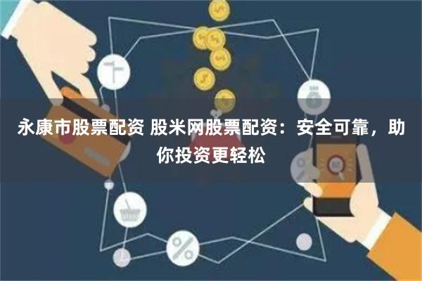 永康市股票配资 股米网股票配资:安全可靠,助你投资更轻松