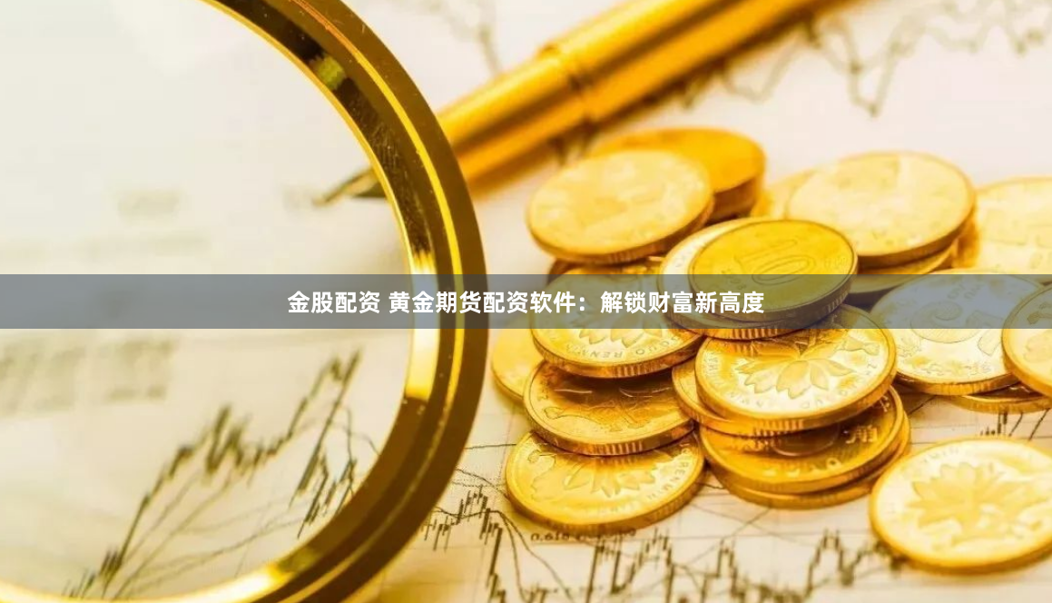 金股配资 黄金期货配资软件:解锁财富新高度