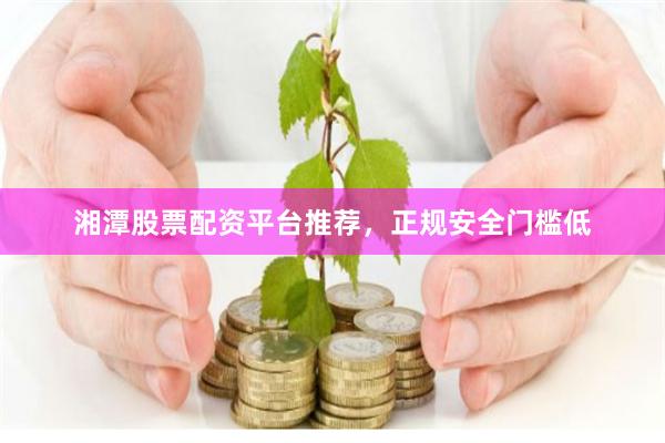 湘潭股票配资平台推荐，正规安全门槛低