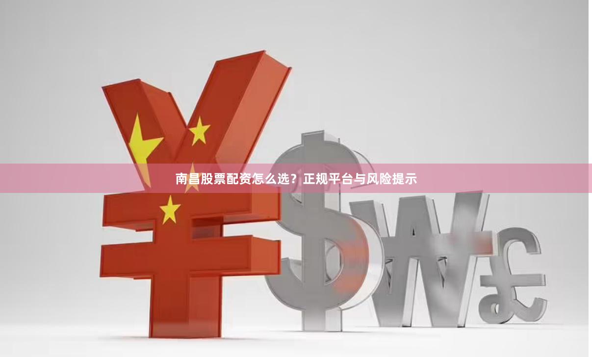 南昌股票配资怎么选？正规平台与风险提示