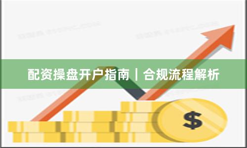 配资操盘开户指南｜合规流程解析