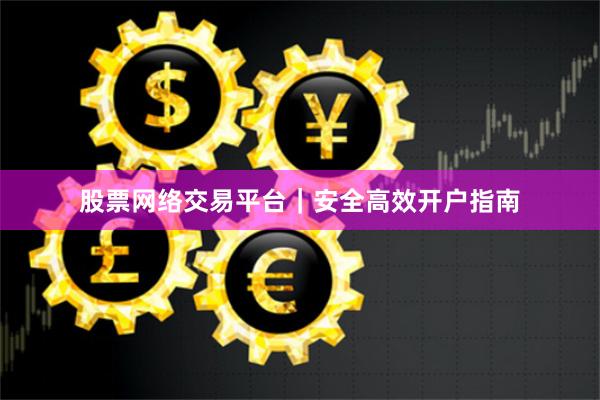 股票网络交易平台｜安全高效开户指南