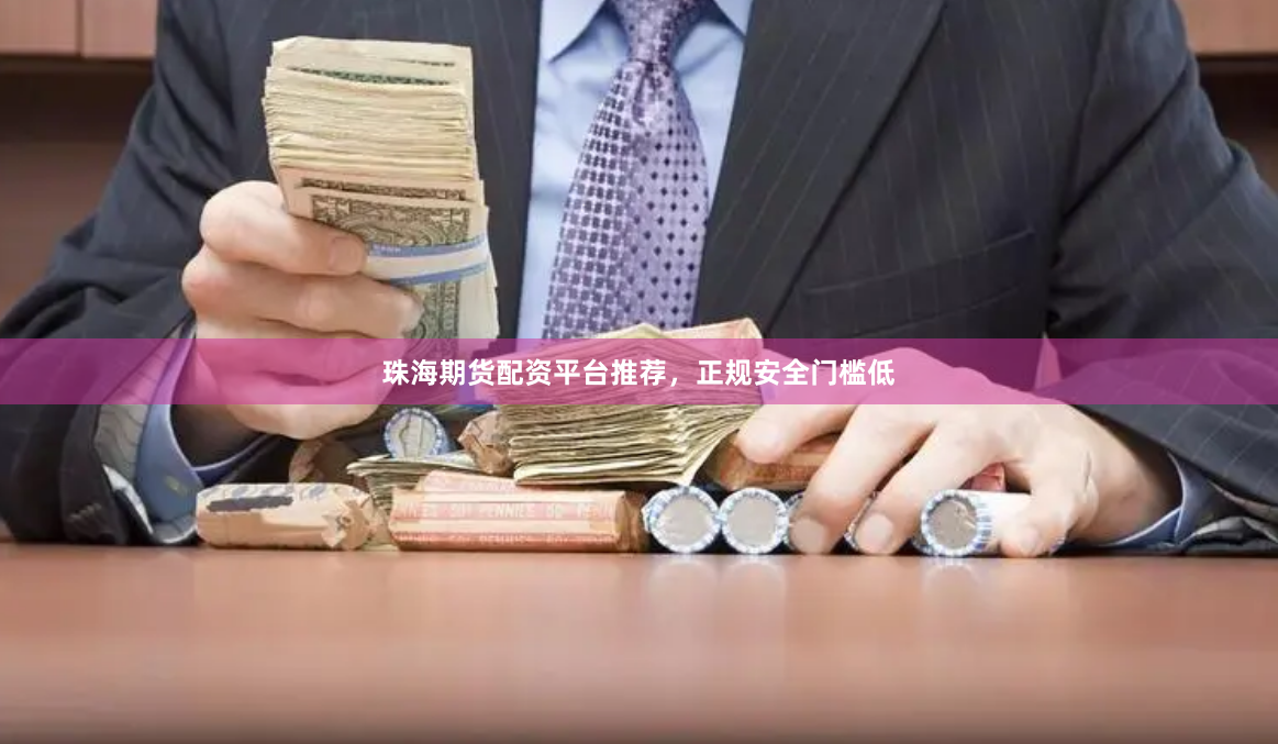 珠海期货配资平台推荐，正规安全门槛低