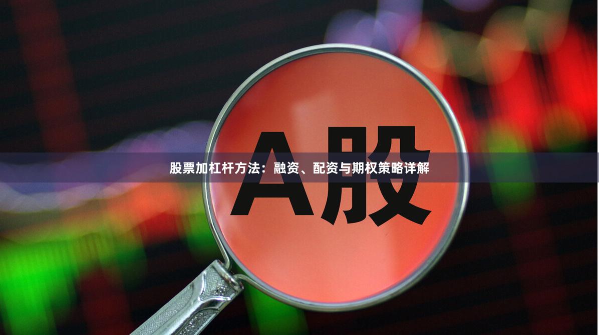 股票加杠杆方法：融资、配资与期权策略详解