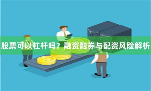 股票可以杠杆吗？融资融券与配资风险解析