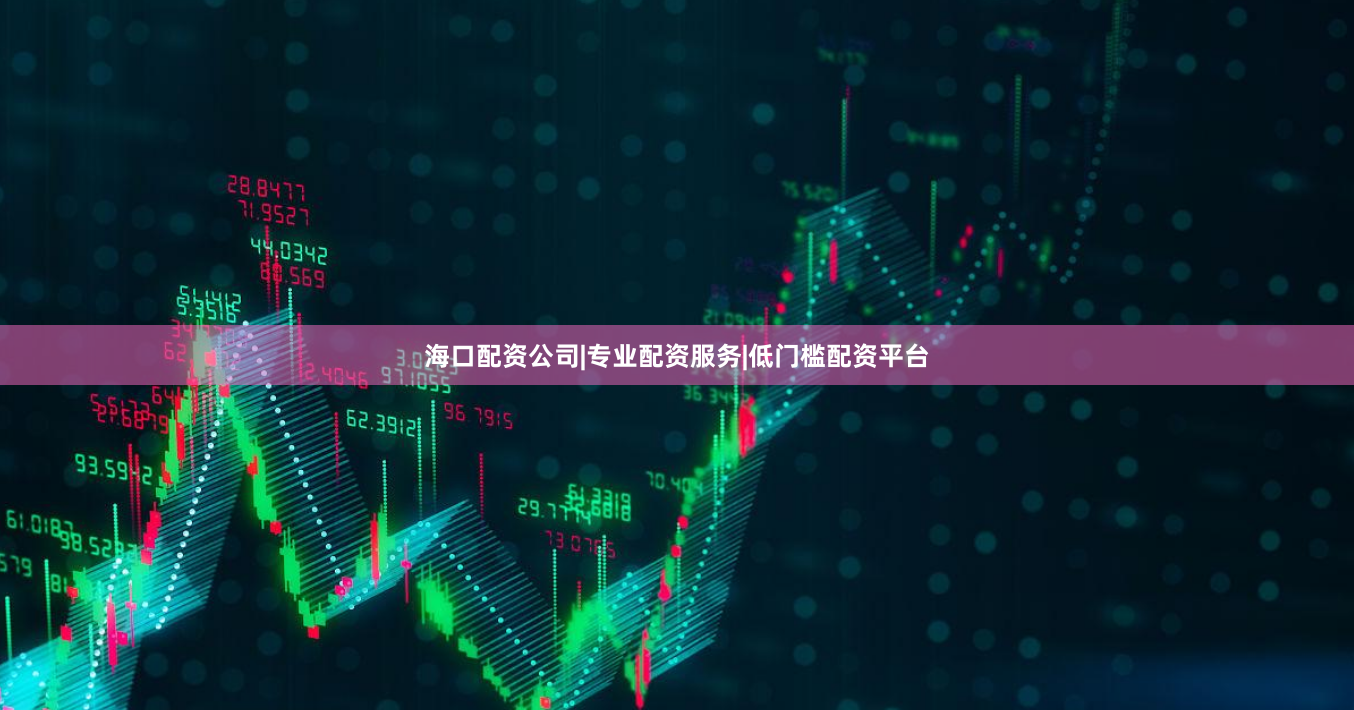 海口配资公司|专业配资服务|低门槛配资平台