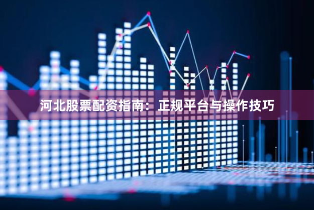 河北股票配资指南：正规平台与操作技巧