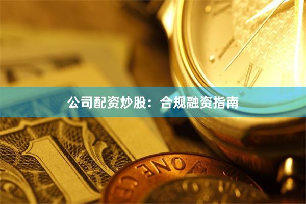 公司配资炒股：合规融资指南