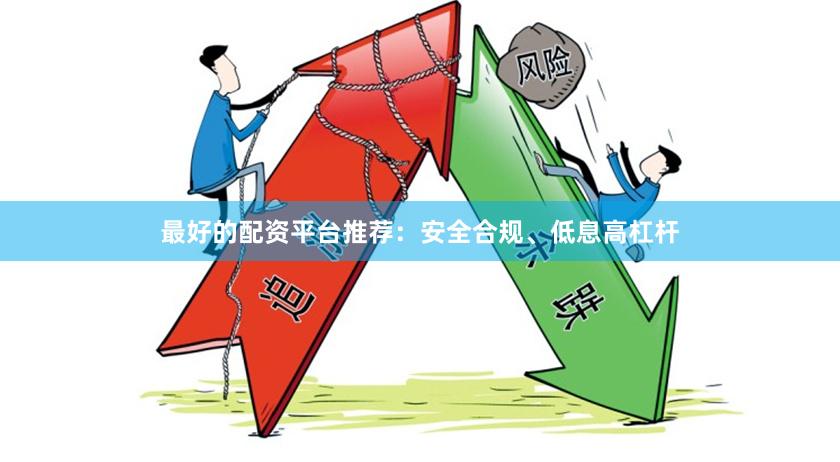 最好的配资平台推荐：安全合规、低息高杠杆