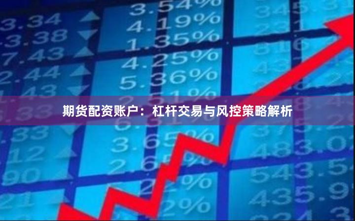 期货配资账户：杠杆交易与风控策略解析