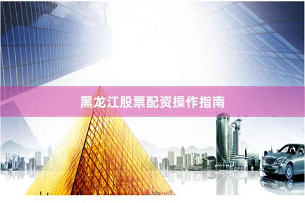 黑龙江股票配资操作指南