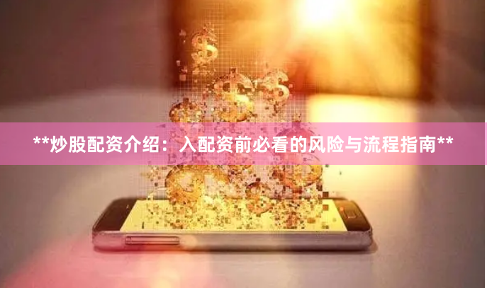 **炒股配资介绍：入配资前必看的风险与流程指南**