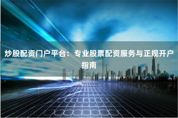 炒股配资门户平台：专业股票配资服务与正规开户指南