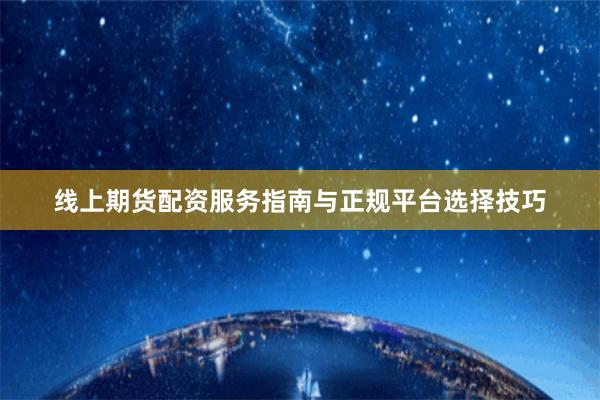 线上期货配资服务指南与正规平台选择技巧