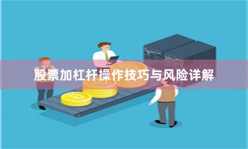 股票加杠杆操作技巧与风险详解