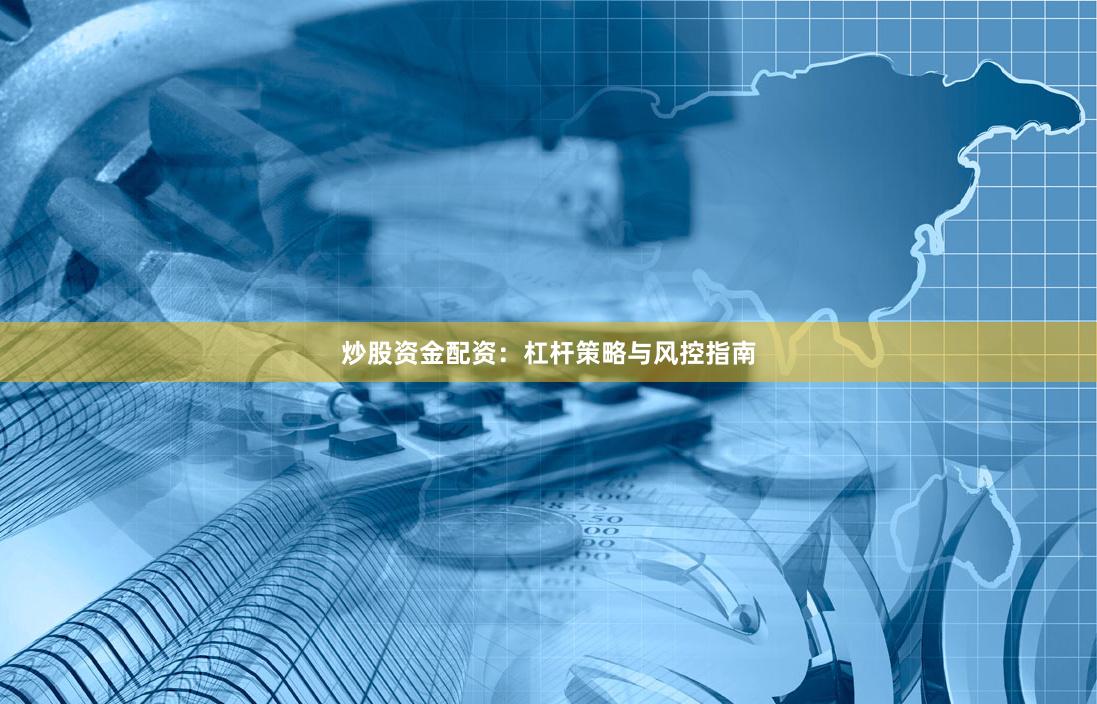 炒股资金配资：杠杆策略与风控指南