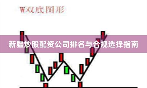 新疆炒股配资公司排名与合规选择指南