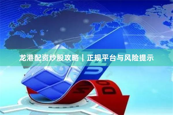 龙港配资炒股攻略|正规平台与风险提示