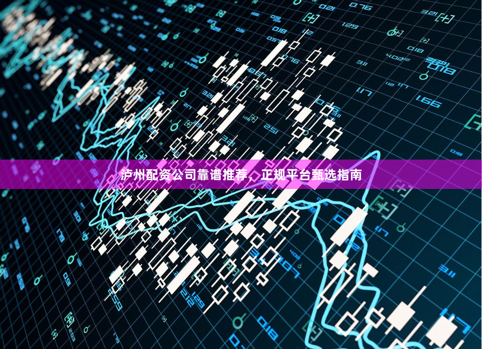 泸州配资公司靠谱推荐,正规平台甄选指南