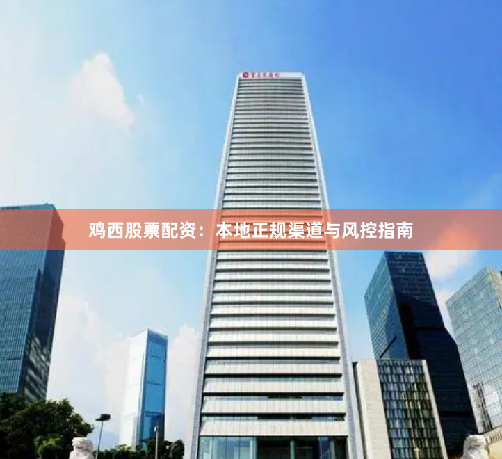 鸡西股票配资：本地正规渠道与风控指南