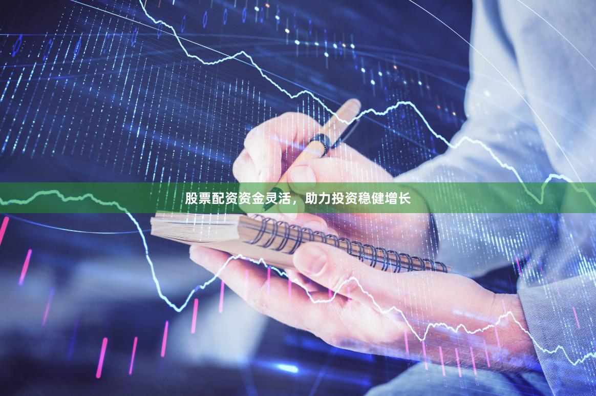股票配资资金灵活，助力投资稳健增长
