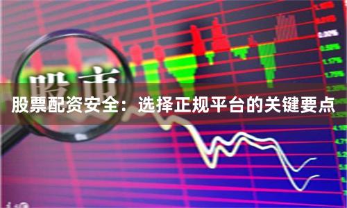 股票配资安全：选择正规平台的关键要点