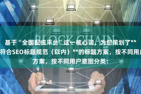 基于“全国配资平台”这一核心词，为您策划了**不重复、且符合SEO标题规范（以内）**的标题方案，按不同用户意图分类：