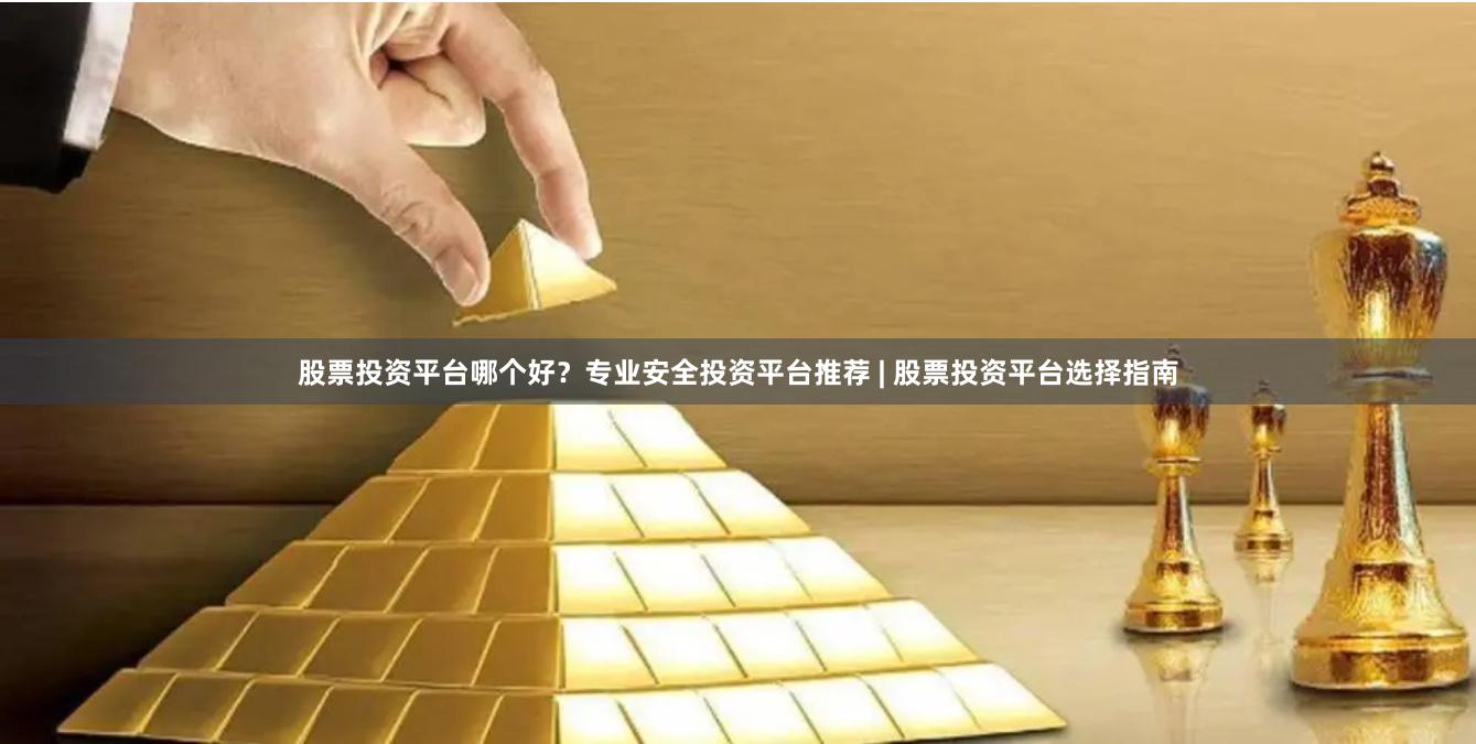股票投资平台哪个好？专业安全投资平台推荐 | 股票投资平台选择指南