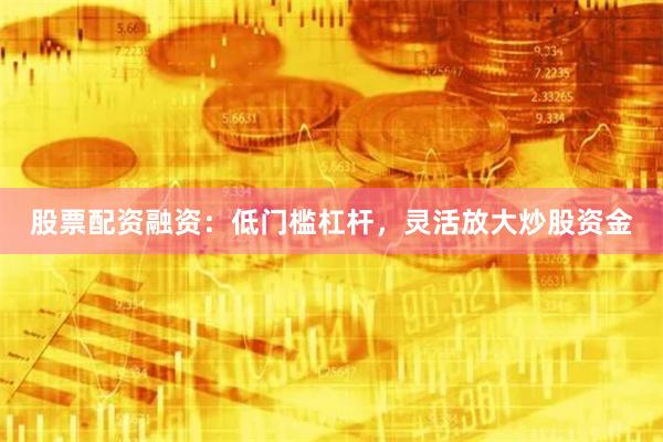 股票配资融资：低门槛杠杆，灵活放大炒股资金