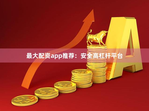 最大配资app推荐：安全高杠杆平台