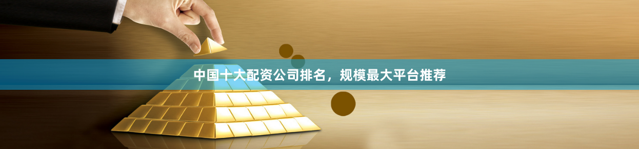 中国十大配资公司排名，规模最大平台推荐